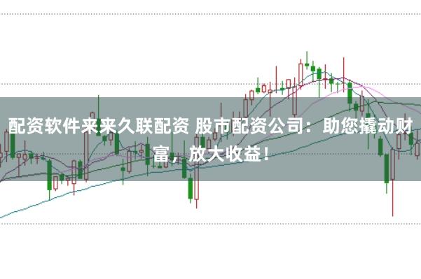 配资软件来来久联配资 股市配资公司：助您撬动财富，放大收益！