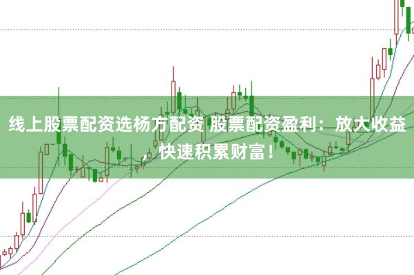 线上股票配资选杨方配资 股票配资盈利：放大收益，快速积累财富！