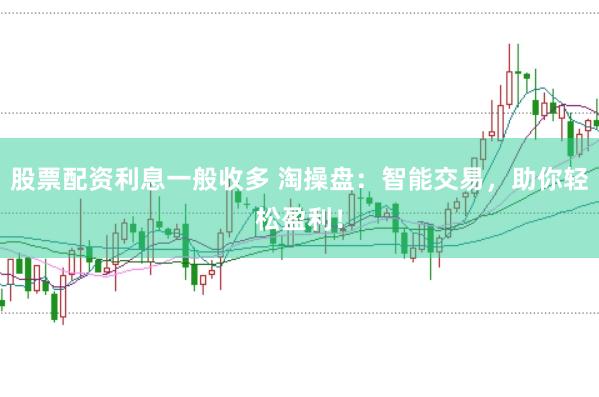 股票配资利息一般收多 淘操盘：智能交易，助你轻松盈利！