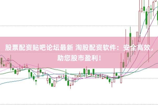 股票配资贴吧论坛最新 淘股配资软件：安全高效，助您股市盈利！