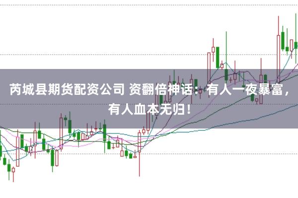 芮城县期货配资公司 资翻倍神话：有人一夜暴富，有人血本无归！