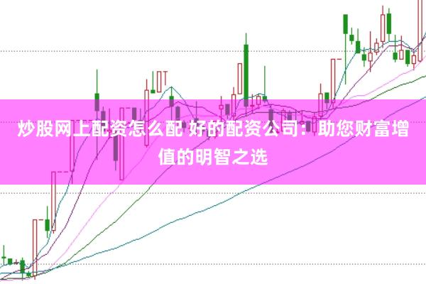 炒股网上配资怎么配 好的配资公司：助您财富增值的明智之选