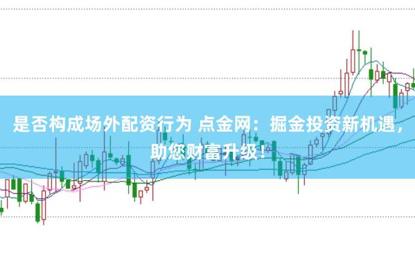 是否构成场外配资行为 点金网：掘金投资新机遇，助您财富升级！