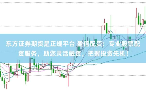 东方证券期货是正规平台 盈信配资：专业股票配资服务，助您灵活融资，把握投资先机！
