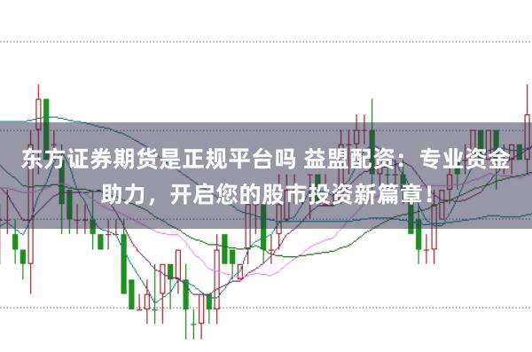 东方证券期货是正规平台吗 益盟配资：专业资金助力，开启您的股市投资新篇章！