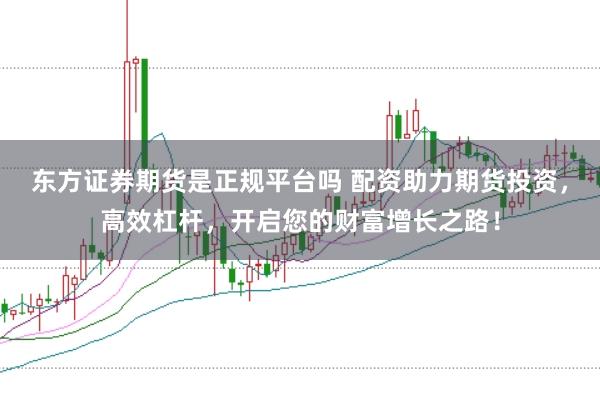 东方证券期货是正规平台吗 配资助力期货投资，高效杠杆，开启您的财富增长之路！