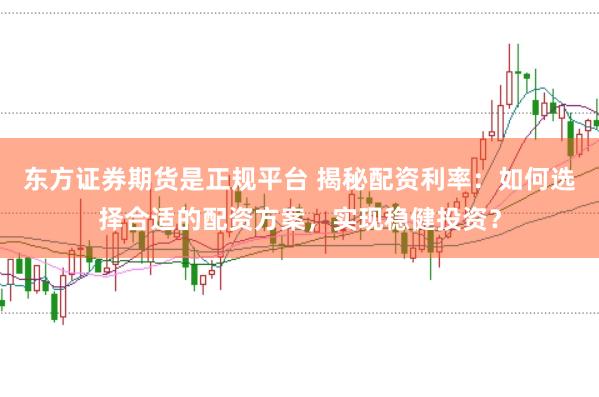 东方证券期货是正规平台 揭秘配资利率：如何选择合适的配资方案，实现稳健投资？