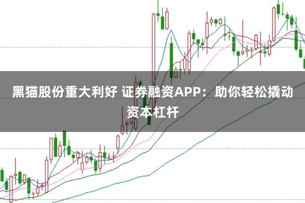黑猫股份重大利好 证券融资APP：助你轻松撬动资本杠杆