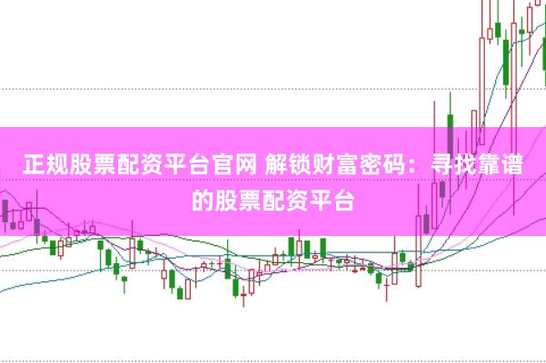 正规股票配资平台官网 解锁财富密码：寻找靠谱的股票配资平台