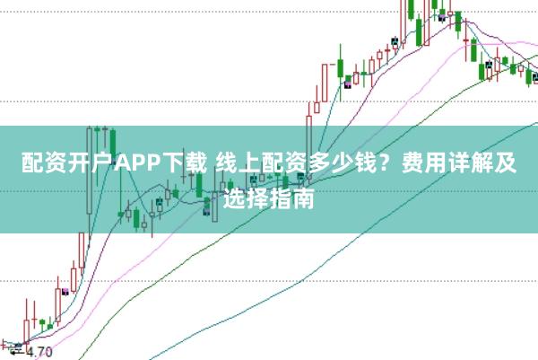 配资开户APP下载 线上配资多少钱？费用详解及选择指南