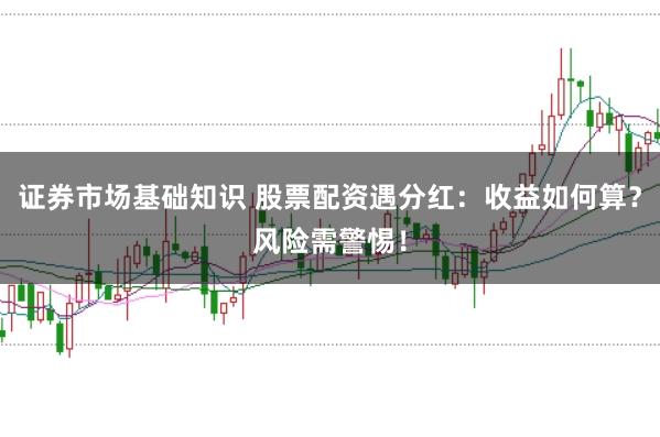 证券市场基础知识 股票配资遇分红：收益如何算？风险需警惕！