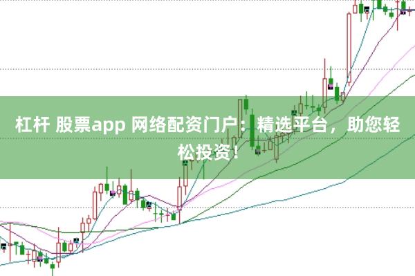 杠杆 股票app 网络配资门户：精选平台，助您轻松投资！