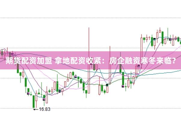 期货配资加盟 拿地配资收紧：房企融资寒冬来临？