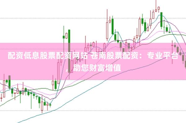 配资低息股票配资网站 苍南股票配资：专业平台，助您财富增值