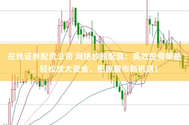 在线证券配资公司 网络炒股配资：高效投资策略，轻松放大资金，把握股市新机遇！