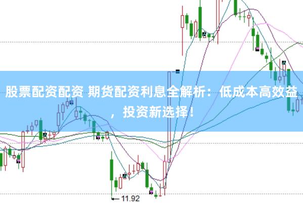 股票配资配资 期货配资利息全解析：低成本高效益，投资新选择！