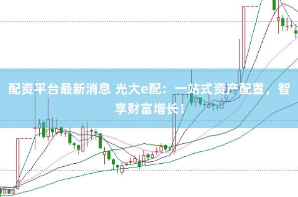 配资平台最新消息 光大e配：一站式资产配置，智享财富增长！
