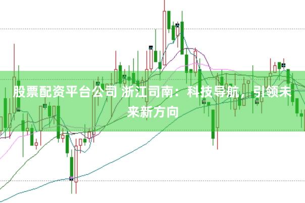 股票配资平台公司 浙江司南：科技导航，引领未来新方向