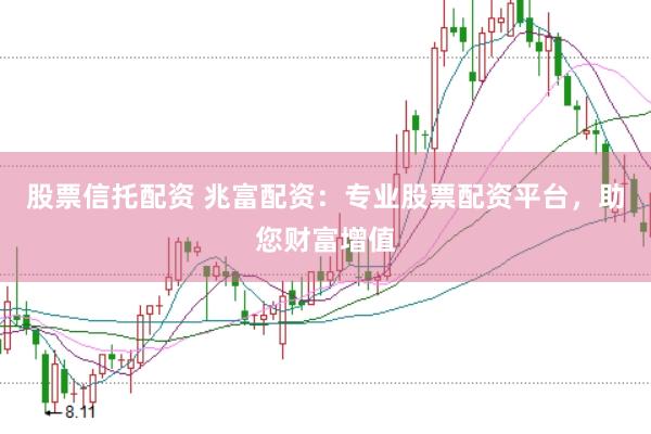 股票信托配资 兆富配资：专业股票配资平台，助您财富增值