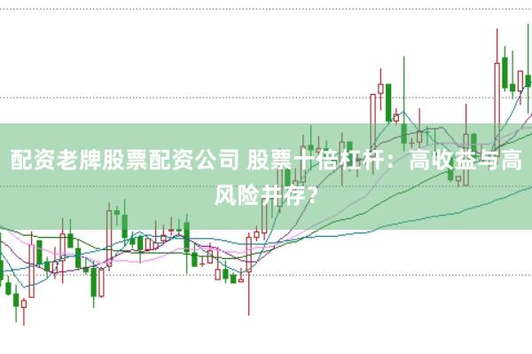 配资老牌股票配资公司 股票十倍杠杆：高收益与高风险并存？
