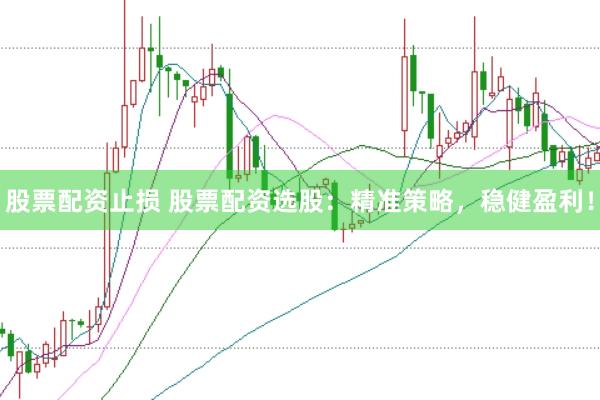 股票配资止损 股票配资选股：精准策略，稳健盈利！