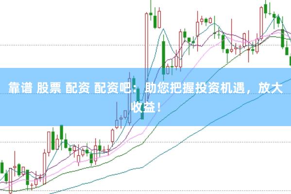 靠谱 股票 配资 配资吧：助您把握投资机遇，放大收益！