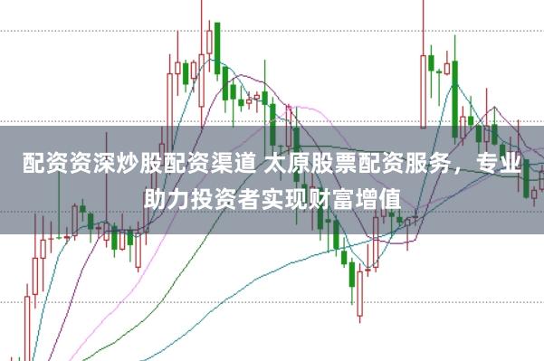 配资资深炒股配资渠道 太原股票配资服务，专业助力投资者实现财富增值