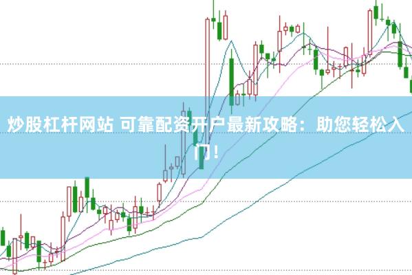 炒股杠杆网站 可靠配资开户最新攻略：助您轻松入门！