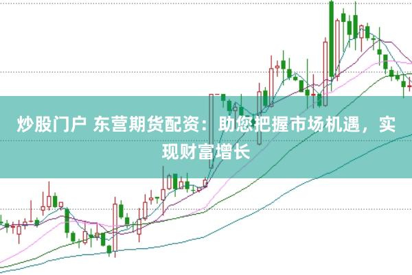 炒股门户 东营期货配资：助您把握市场机遇，实现财富增长
