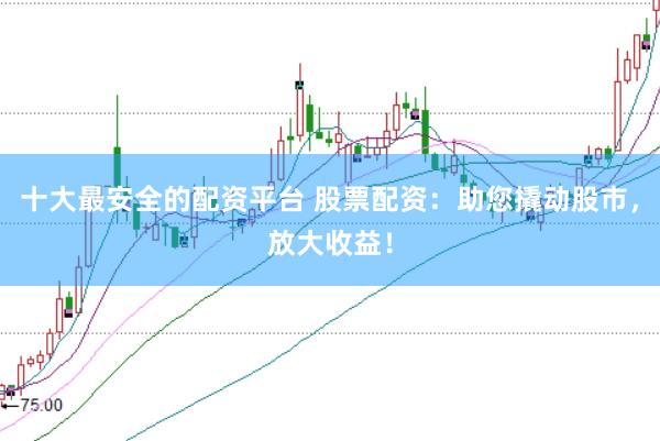 十大最安全的配资平台 股票配资：助您撬动股市，放大收益！