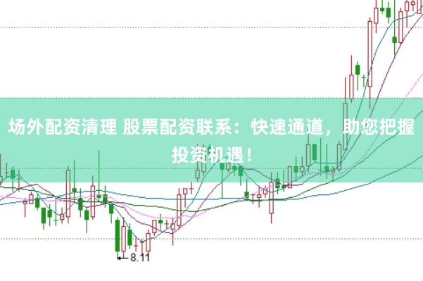 场外配资清理 股票配资联系：快速通道，助您把握投资机遇！