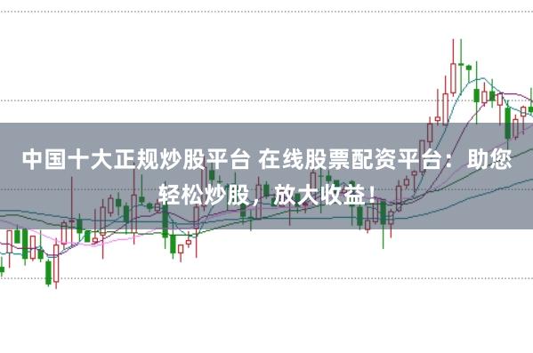 中国十大正规炒股平台 在线股票配资平台：助您轻松炒股，放大收益！