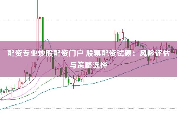配资专业炒股配资门户 股票配资试题：风险评估与策略选择