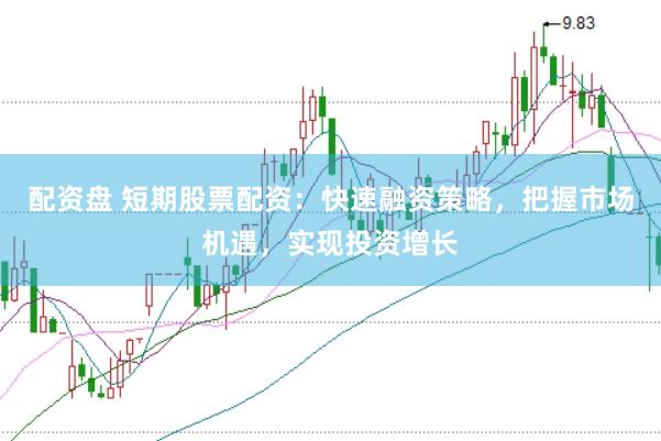 配资盘 短期股票配资：快速融资策略，把握市场机遇，实现投资增长
