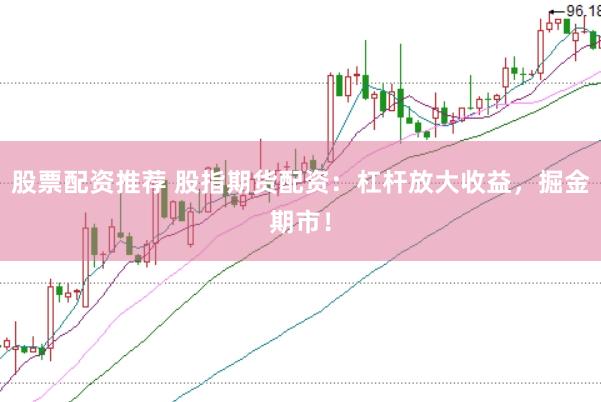 股票配资推荐 股指期货配资：杠杆放大收益，掘金期市！