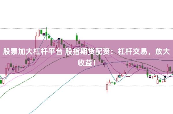 股票加大杠杆平台 股指期货配资：杠杆交易，放大收益！