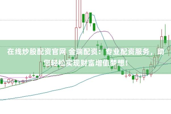 在线炒股配资官网 金瑞配资：专业配资服务，助您轻松实现财富增值梦想！