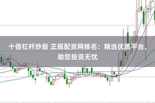 十倍杠杆炒股 正规配资网排名：精选优质平台，助您投资无忧