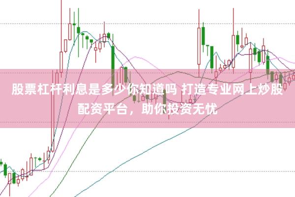 股票杠杆利息是多少你知道吗 打造专业网上炒股配资平台，助你投资无忧