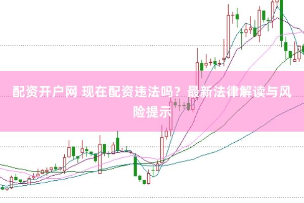 配资开户网 现在配资违法吗？最新法律解读与风险提示