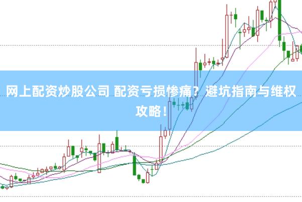 网上配资炒股公司 配资亏损惨痛？避坑指南与维权攻略！