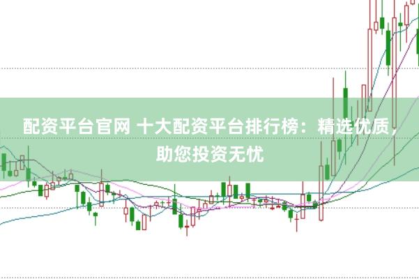 配资平台官网 十大配资平台排行榜：精选优质，助您投资无忧