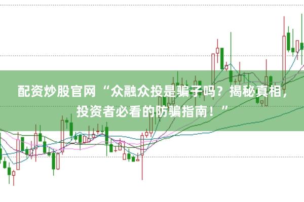 配资炒股官网 “众融众投是骗子吗？揭秘真相，投资者必看的防骗指南！”