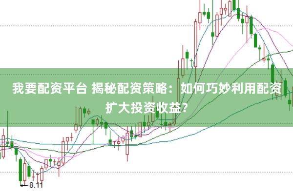 我要配资平台 揭秘配资策略：如何巧妙利用配资扩大投资收益？