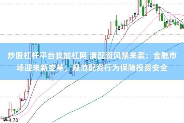 炒股杠杆平台找加杠网 清配资风暴来袭：金融市场迎来新变革，规范配资行为保障投资安全