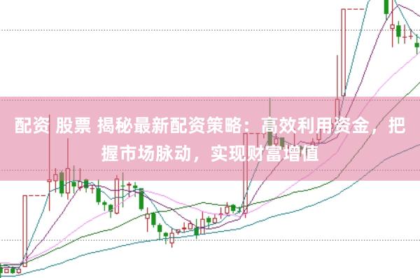 配资 股票 揭秘最新配资策略：高效利用资金，把握市场脉动，实现财富增值