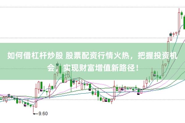 如何借杠杆炒股 股票配资行情火热，把握投资机会，实现财富增值新路径！