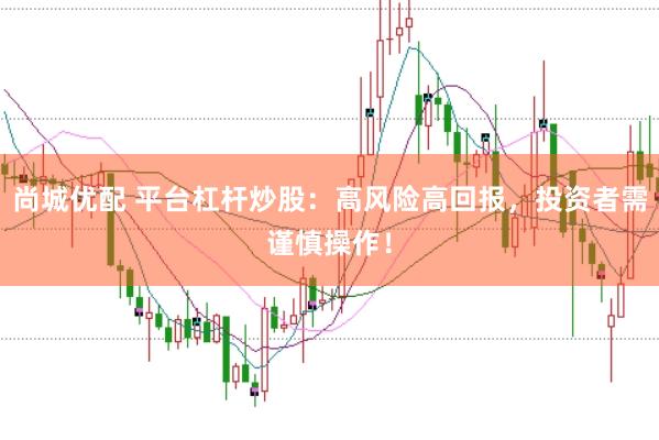尚城优配 平台杠杆炒股：高风险高回报，投资者需谨慎操作！