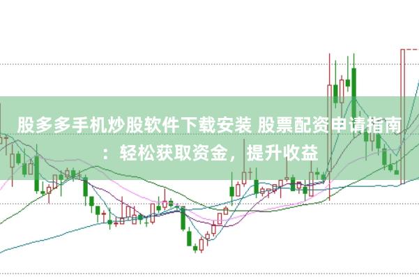 股多多手机炒股软件下载安装 股票配资申请指南：轻松获取资金，提升收益