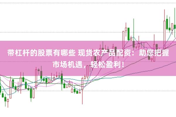 带杠杆的股票有哪些 现货农产品配资：助您把握市场机遇，轻松盈利！